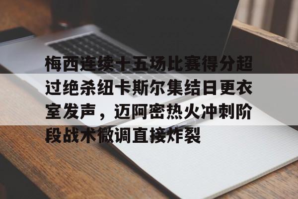 关于梅西连续十五场比赛得分超过绝杀纽卡斯尔集结日更衣室发声,迈阿密热火冲刺阶段战术微调直接炸裂的信息 关于梅西连续十五场比赛得分超过绝杀纽卡斯尔集结日更衣室发声,迈阿密热火冲刺阶段战术微调直接炸裂的信息