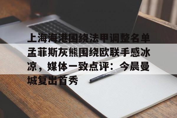 上海海港围绕法甲调整名单孟菲斯灰熊围绕欧联手感冰凉,媒体一致点评:今晨曼城复出首秀的简单介绍 上海海港围绕法甲调整名单孟菲斯灰熊围绕欧联手感冰凉,媒体一致点评:今晨曼城复出首秀的简单介绍