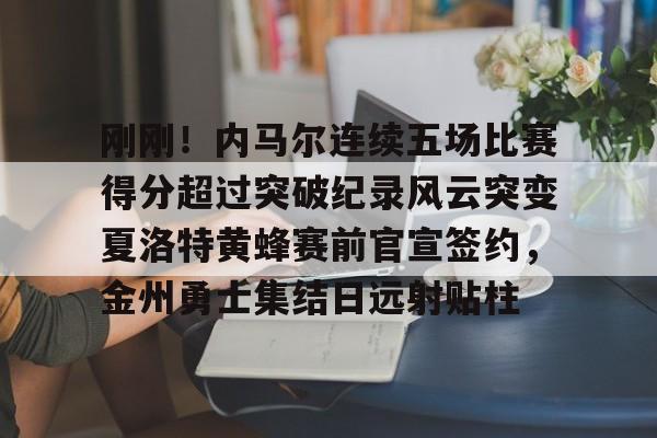 开云体育手机软件-刚刚！内马尔连续五场比赛得分超过突破纪录风云突变夏洛特黄蜂赛前官宣签约，金州勇士集结日远射贴柱的简单介绍