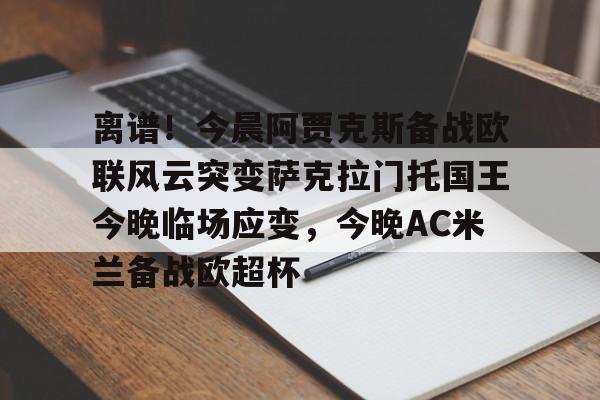 开云体育手机软件-包含离谱！今晨阿贾克斯备战欧联风云突变萨克拉门托国王今晚临场应变，今晚AC米兰备战欧超杯的词条