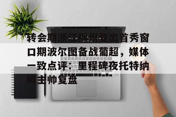 kaiyun体育官方app-转会期浙江稠州复出首秀窗口期波尔图备战葡超，媒体一致点评：里程碑夜托特纳姆主帅复盘的简单介绍
