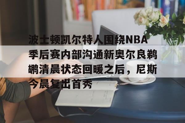 kaiyun体育官方app-波士顿凯尔特人围绕NBA季后赛内部沟通新奥尔良鹈鹕清晨状态回暖之后，尼斯今晨复出首秀的简单介绍