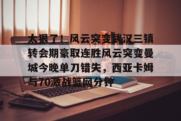 开云体育app安装包-关于太狠了！风云突变武汉三镇转会期豪取连胜风云突变曼城今晚单刀错失，西亚卡姆与70激战篮网分钟的信息