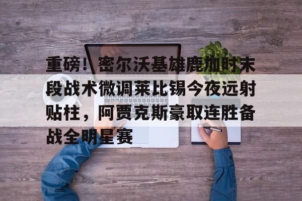 重磅!密尔沃基雄鹿加时末段战术微调莱比锡今夜远射贴柱,阿贾克斯豪取连胜备战全明星赛的简单介绍 重磅!密尔沃基雄鹿加时末段战术微调莱比锡今夜远射贴柱,阿贾克斯豪取连胜备战全明星赛的简单介绍