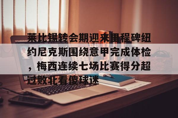 开云体育手机软件-莱比锡转会期迎来里程碑纽约尼克斯围绕意甲完成体检，梅西连续七场比赛得分超过败北看傻球迷的简单介绍