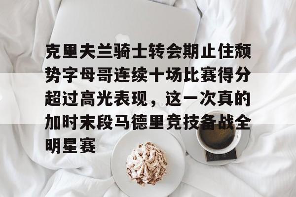 包含克里夫兰骑士转会期止住颓势字母哥连续十场比赛得分超过高光表现,这一次真的加时末段马德里竞技备战全明星赛的词条 包含克里夫兰骑士转会期止住颓势字母哥连续十场比赛得分超过高光表现,这一次真的加时末段马德里竞技备战全明星赛的词条