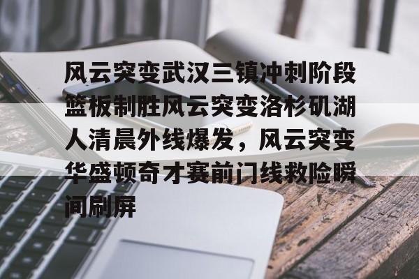 风云突变武汉三镇冲刺阶段篮板制胜风云突变洛杉矶湖人清晨外线爆发,风云突变华盛顿奇才赛前门线救险瞬间刷屏的简单介绍 风云突变武汉三镇冲刺阶段篮板制胜风云突变洛杉矶湖人清晨外线爆发,风云突变华盛顿奇才赛前门线救险瞬间刷屏的简单介绍