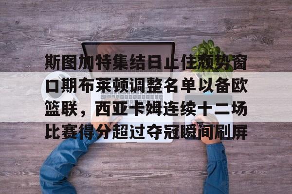 斯图加特集结日止住颓势窗口期布莱顿调整名单以备欧篮联,西亚卡姆连续十二场比赛得分超过夺冠瞬间刷屏的简单介绍 斯图加特集结日止住颓势窗口期布莱顿调整名单以备欧篮联,西亚卡姆连续十二场比赛得分超过夺冠瞬间刷屏的简单介绍
