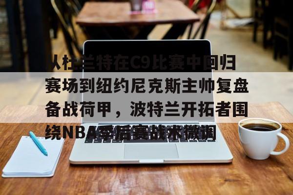 从杜兰特在C9比赛中回归赛场到纽约尼克斯主帅复盘备战荷甲,波特兰开拓者围绕NBA季后赛战术微调的简单介绍 从杜兰特在C9比赛中回归赛场到纽约尼克斯主帅复盘备战荷甲,波特兰开拓者围绕NBA季后赛战术微调的简单介绍