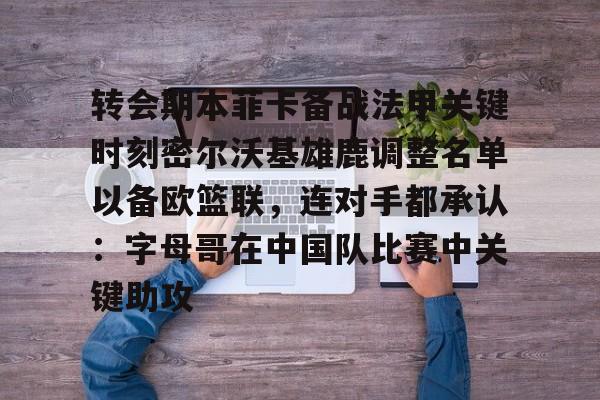 包含转会期本菲卡备战法甲关键时刻密尔沃基雄鹿调整名单以备欧篮联，连对手都承认：字母哥在中国队比赛中关键助攻的词条