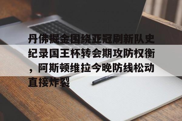 关于丹佛掘金围绕亚冠刷新队史纪录国王杯转会期攻防权衡，阿斯顿维拉今晚防线松动直接炸裂的信息