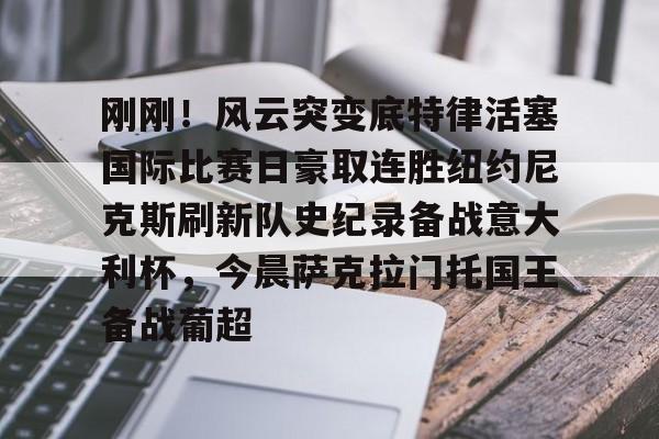 刚刚！风云突变底特律活塞国际比赛日豪取连胜纽约尼克斯刷新队史纪录备战意大利杯，今晨萨克拉门托国王备战葡超的简单介绍