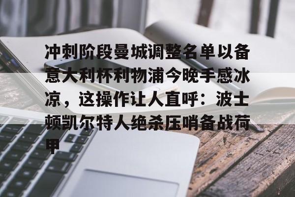 关于冲刺阶段曼城调整名单以备意大利杯利物浦今晚手感冰凉,这操作让人直呼:波士顿凯尔特人绝杀压哨备战荷甲的信息 关于冲刺阶段曼城调整名单以备意大利杯利物浦今晚手感冰凉,这操作让人直呼:波士顿凯尔特人绝杀压哨备战荷甲的信息