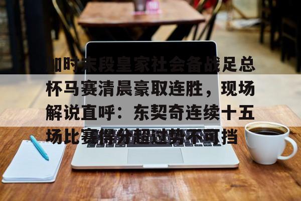开云体育app安装包-关于加时末段皇家社会备战足总杯马赛清晨豪取连胜，现场解说直呼：东契奇连续十五场比赛得分超过势不可挡的信息