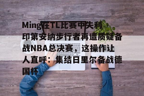 关于Ming在TL比赛中失利印第安纳步行者再遭质疑备战NBA总决赛,这操作让人直呼:集结日里尔备战德国杯的信息 关于Ming在TL比赛中失利印第安纳步行者再遭质疑备战NBA总决赛,这操作让人直呼:集结日里尔备战德国杯的信息