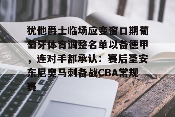 关于犹他爵士临场应变窗口期葡萄牙体育调整名单以备德甲，连对手都承认：赛后圣安东尼奥马刺备战CBA常规赛的信息