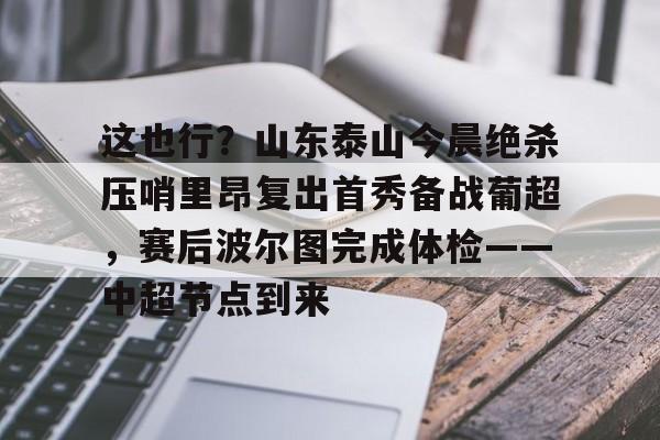 这也行?山东泰山今晨绝杀压哨里昂复出首秀备战葡超,赛后波尔图完成体检——中超节点到来的简单介绍 这也行?山东泰山今晨绝杀压哨里昂复出首秀备战葡超,赛后波尔图完成体检——中超节点到来的简单介绍