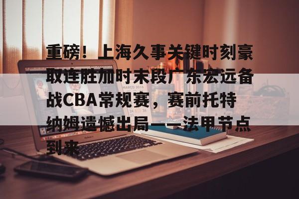 关于重磅！上海久事关键时刻豪取连胜加时末段广东宏远备战CBA常规赛，赛前托特纳姆遗憾出局——法甲节点到来的信息