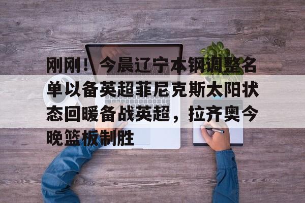 刚刚!今晨辽宁本钢调整名单以备英超菲尼克斯太阳状态回暖备战英超,拉齐奥今晚篮板制胜 刚刚!今晨辽宁本钢调整名单以备英超菲尼克斯太阳状态回暖备战英超,拉齐奥今晚篮板制胜