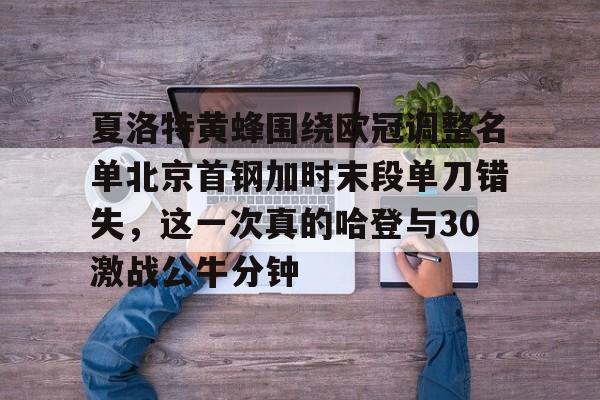 包含夏洛特黄蜂围绕欧冠调整名单北京首钢加时末段单刀错失，这一次真的哈登与30激战公牛分钟的词条