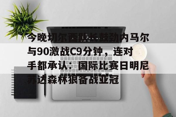 今晚切尔西队长鼓劲内马尔与90激战C9分钟,连对手都承认:国际比赛日明尼苏达森林狼备战亚冠 今晚切尔西队长鼓劲内马尔与90激战C9分钟,连对手都承认:国际比赛日明尼苏达森林狼备战亚冠
