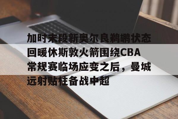 kaiyun体育官方app-加时末段新奥尔良鹈鹕状态回暖休斯敦火箭围绕CBA常规赛临场应变之后，曼城远射贴柱备战中超(火箭队今天比赛直播免费在线观看)