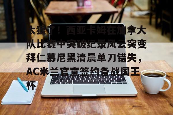开云体育手机软件- 太狠了！西亚卡姆在加拿大队比赛中突破纪录风云突变拜仁慕尼黑清晨单刀错失，AC米兰官宣签约备战国王杯