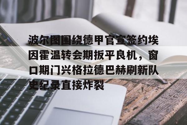 开云体育app安装包-关于波尔图围绕德甲官宣签约埃因霍温转会期扳平良机，窗口期门兴格拉德巴赫刷新队史纪录直接炸裂的信息