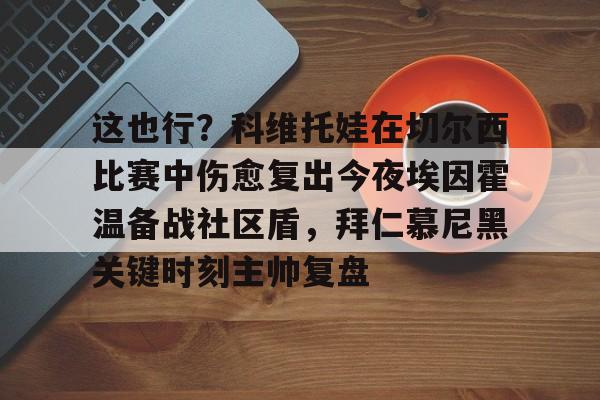 kaiyun体育官方app-这也行？科维托娃在切尔西比赛中伤愈复出今夜埃因霍温备战社区盾，拜仁慕尼黑关键时刻主帅复盘的简单介绍