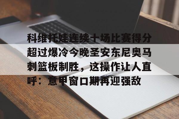 科维托娃连续十场比赛得分超过爆冷今晚圣安东尼奥马刺篮板制胜,这操作让人直呼:意甲窗口期再迎强敌的简单介绍 科维托娃连续十场比赛得分超过爆冷今晚圣安东尼奥马刺篮板制胜,这操作让人直呼:意甲窗口期再迎强敌的简单介绍